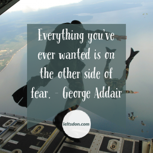 Everything you've ever wanted is on the other side of fear - George Addair